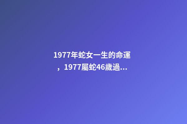 1977年蛇女一生的命運，1977屬蛇46歲過后的命運 為什么77年蛇女命不好，1977屬蛇46歲過后的命運-第1張-觀點-玄機派